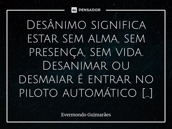 ⁠Desânimo significa estar sem alma, sem presença, sem vida. Desanimar ou desmaiar é entrar no piloto automático em um estado conflituoso, onde você não está pre... Frase de Evermondo Guimarães.