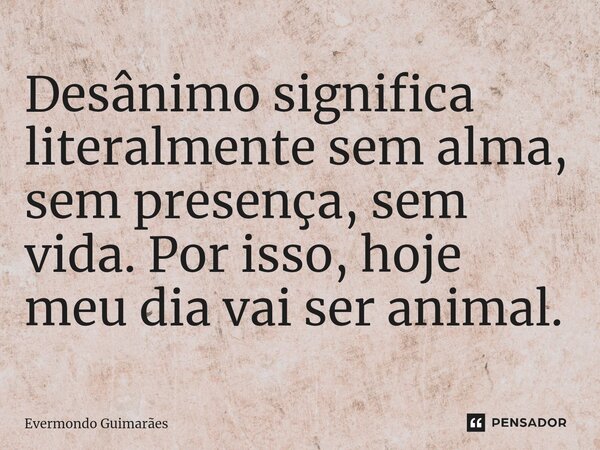 ⁠Desânimo significa literalmente sem alma, sem presença, sem vida. Por isso, hoje meu dia vai ser animal.... Frase de Evermondo Guimarães.