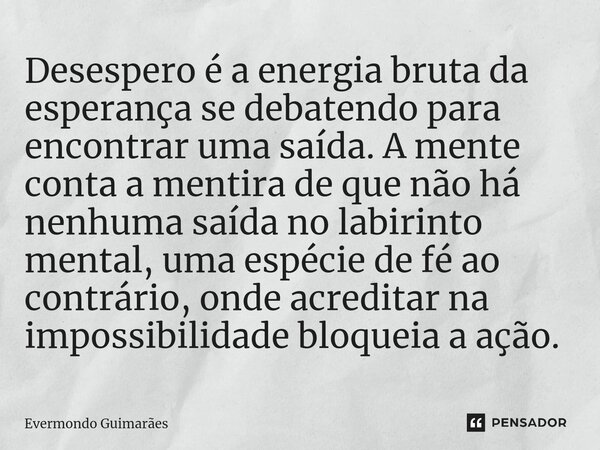 ⁠Desespero é a energia bruta da esperança se debatendo para encontrar uma saída. A mente conta a mentira de que não há nenhuma saída no labirinto mental, uma es... Frase de Evermondo Guimarães.