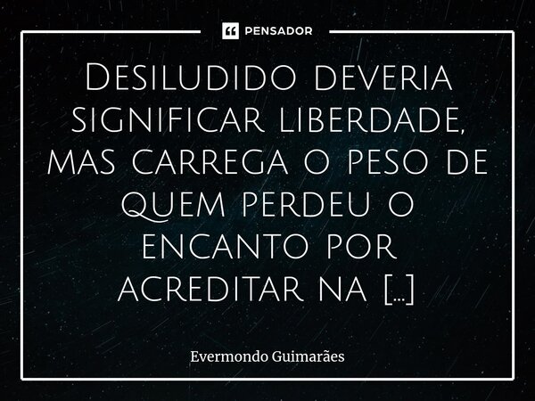 ⁠Desiludido deveria significar liberdade, mas carrega o peso de quem perdeu o encanto por acreditar na mentira. É o paradoxo de se libertar e, ao mesmo tempo, s... Frase de Evermondo Guimarães.