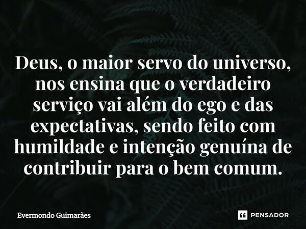 ⁠Deus, o maior servo do universo, nos ensina que o verdadeiro serviço vai além do ego e das expectativas, sendo feito com humildade e intenção genuína de contri... Frase de Evermondo Guimarães.