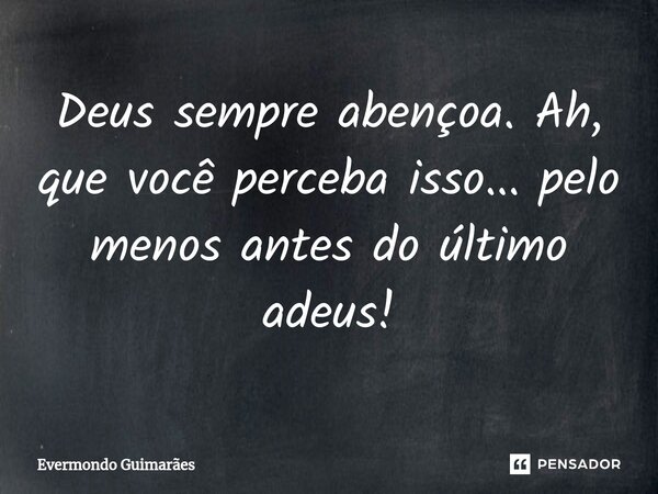 ⁠Deus sempre abençoa. Ah, que você perceba isso... pelo menos antes do último adeus!... Frase de Evermondo Guimarães.