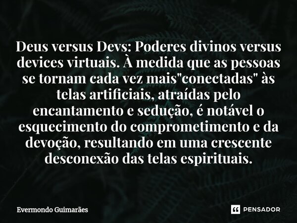 ⁠Deus versus Devs: Poderes divinos versus devices virtuais. À medida que as pessoas se tornam cada vez mais "conectadas" às telas artificiais, atraída... Frase de Evermondo Guimarães.