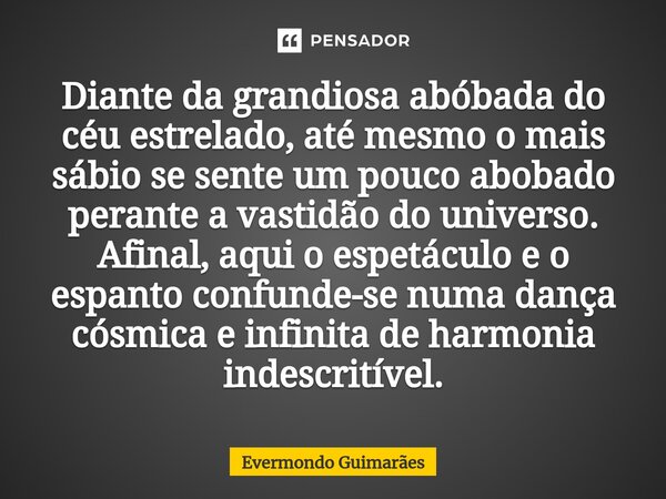 ⁠Diante da grandiosa abóbada do céu estrelado, até mesmo o mais sábio se sente um pouco abobado perante a vastidão do universo. Afinal, aqui o espetáculo e o es... Frase de Evermondo Guimarães.