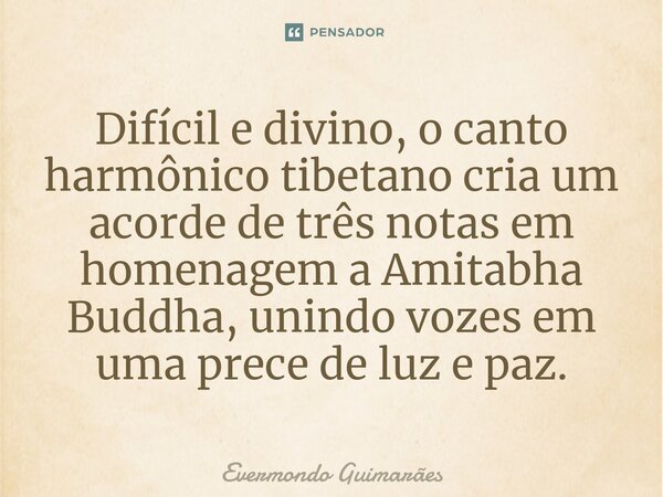 ⁠Difícil e divino, o canto harmônico tibetano cria um acorde de três notas em homenagem a Amitabha Buddha, unindo vozes em uma prece de luz e paz.... Frase de Evermondo Guimarães.