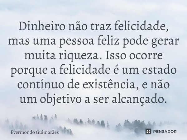 ⁠Dinheiro não traz felicidade, mas uma pessoa feliz pode gerar muita riqueza. Isso ocorre porque a felicidade é um estado contínuo de existência, e não um objet... Frase de Evermondo Guimarães.