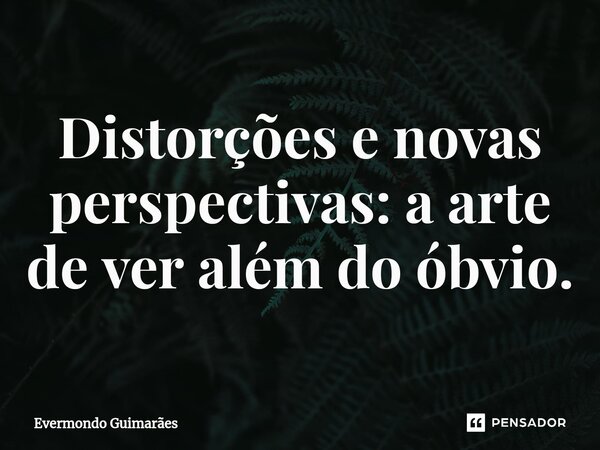 ⁠Distorções e novas perspectivas: a arte de ver além do óbvio.... Frase de Evermondo Guimarães.