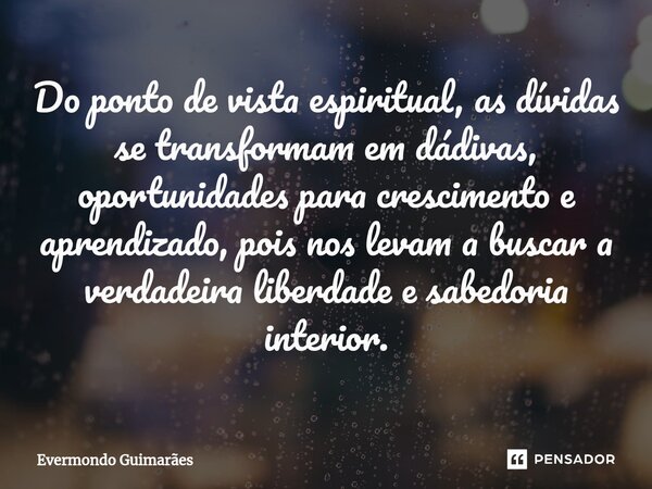 ⁠Do ponto de vista espiritual, as dívidas se transformam em dádivas, oportunidades para crescimento e aprendizado, pois nos levam a buscar a verdadeira liberdad... Frase de Evermondo Guimarães.