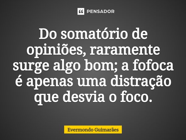 ⁠Do somatório de opiniões, raramente surge algo bom; a fofoca é apenas uma distração que desvia o foco.... Frase de Evermondo Guimarães.