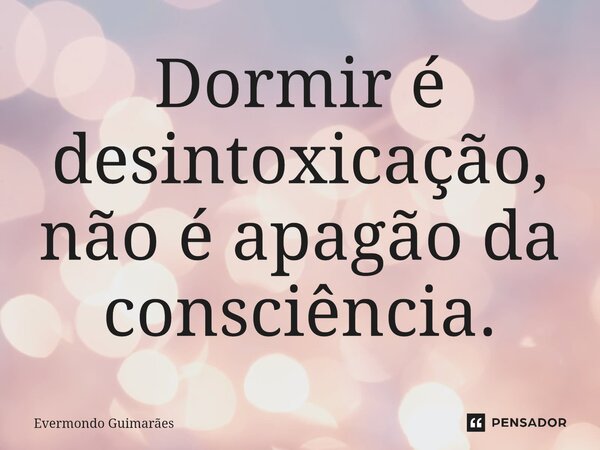 ⁠Dormir é desintoxicação, não é apagão da consciência.... Frase de Evermondo Guimarães.