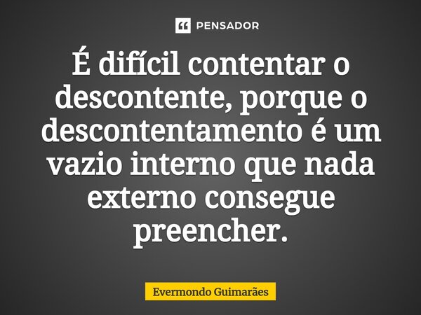 ⁠É difícil contentar o descontente, porque o descontentamento é um vazio interno que nada externo consegue preencher.... Frase de Evermondo Guimarães.