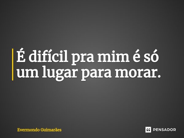 ⁠É difícil pra mim é só um lugar para morar.... Frase de Evermondo Guimarães.