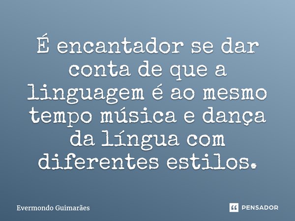⁠É encantador se dar conta de que a linguagem é ao mesmo tempo música e dança da língua com diferentes estilos.... Frase de Evermondo Guimarães.