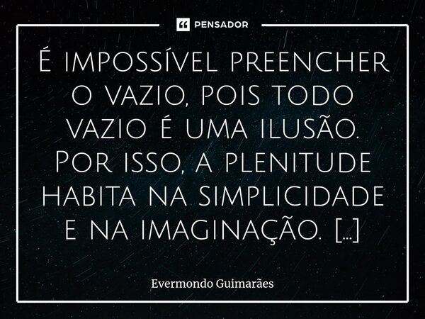 ⁠É impossível preencher o vazio, pois todo vazio é uma ilusão. Por isso, a plenitude habita na simplicidade e na imaginação. Preencha seu dia com momentos de gr... Frase de Evermondo Guimarães.