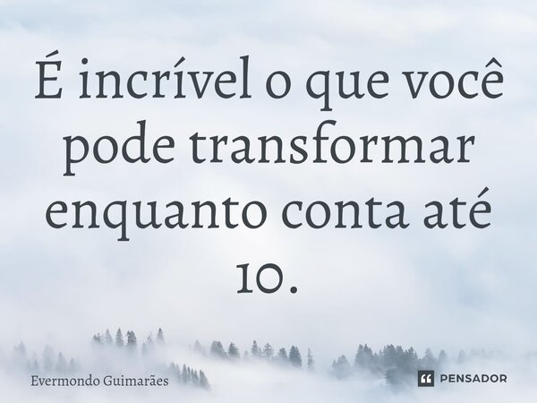 ⁠É incrível o que você pode transformar enquanto conta até 10.... Frase de Evermondo Guimarães.