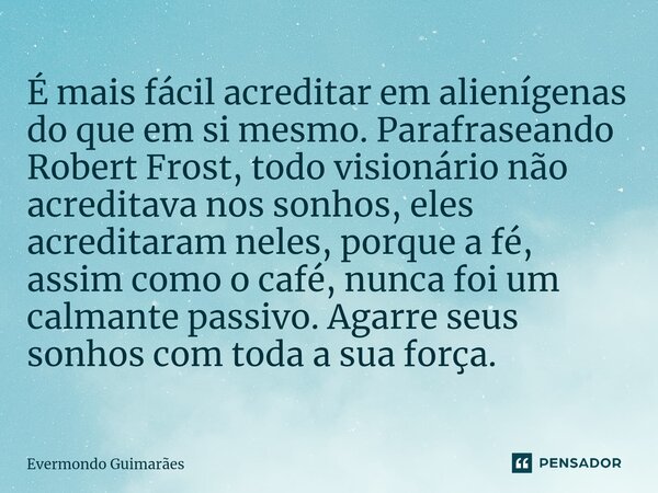 ⁠É mais fácil acreditar em alienígenas do que em si mesmo. Parafraseando Robert Frost, todo visionário não acreditava nos sonhos, eles acreditaram neles, porque... Frase de Evermondo Guimarães.