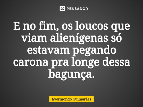⁠E no fim, os loucos que viam alienígenas só estavam pegando carona pra longe dessa bagunça.... Frase de Evermondo Guimarães.