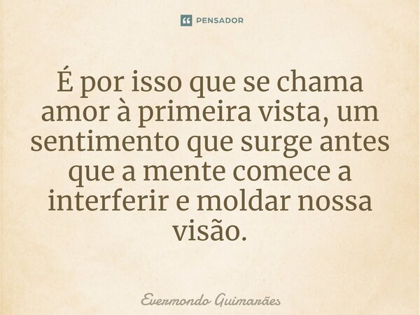 ⁠É por isso que se chama amor à primeira vista, um sentimento que surge antes que a mente comece a interferir e moldar nossa visão.... Frase de Evermondo Guimarães.