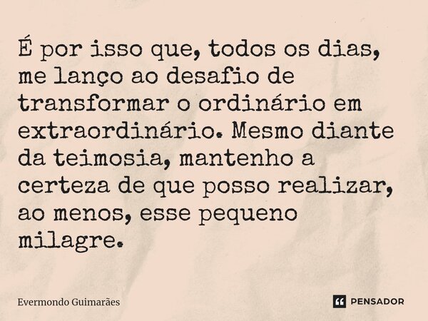 ⁠É por isso que, todos os dias, me lanço ao desafio de transformar o ordinário em extraordinário. Mesmo diante da teimosia, mantenho a certeza de que posso real... Frase de Evermondo Guimarães.