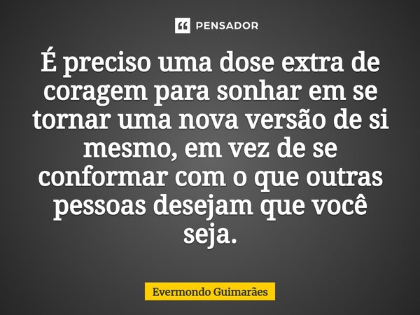 ⁠É preciso uma dose extra de coragem para sonhar em se tornar uma nova versão de si mesmo, em vez de se conformar com o que outras pessoas desejam que você seja... Frase de Evermondo Guimarães.