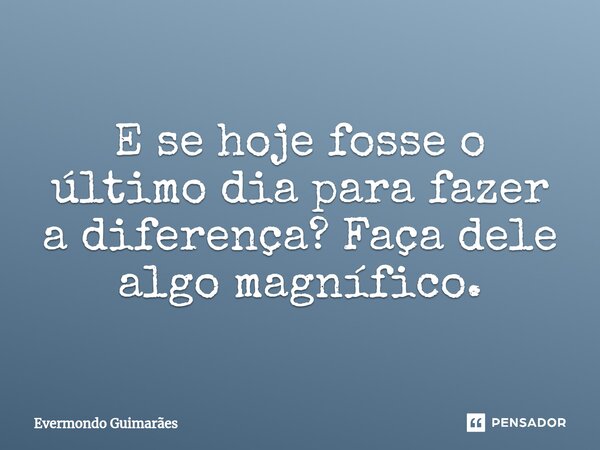 ⁠E se hoje fosse o último dia para fazer a diferença? Faça dele algo magnífico.... Frase de Evermondo Guimarães.