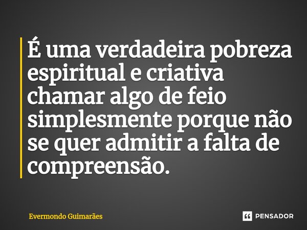 ⁠É uma verdadeira pobreza espiritual e criativa chamar algo de feio simplesmente porque não se quer admitir a falta de compreensão.... Frase de Evermondo Guimarães.