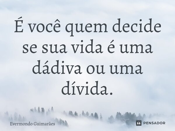 ⁠É você quem decide se sua vida é uma dádiva ou uma dívida.... Frase de Evermondo Guimarães.