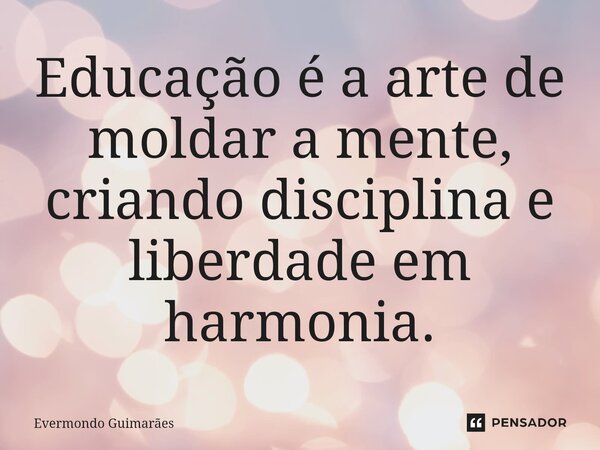 ⁠Educação é a arte de moldar a mente, criando disciplina e liberdade em harmonia.... Frase de Evermondo Guimarães.