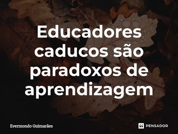 ⁠Educadores caducos são paradoxos de aprendizagem... Frase de Evermondo Guimarães.