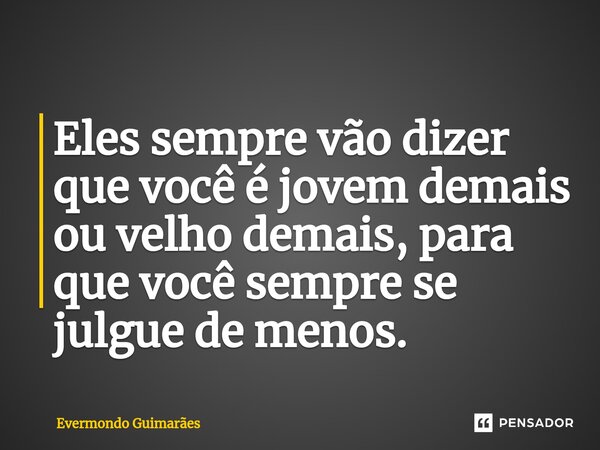⁠Eles sempre vão dizer que você é jovem demais ou velho demais, para que você sempre se julgue de menos.... Frase de Evermondo Guimarães.