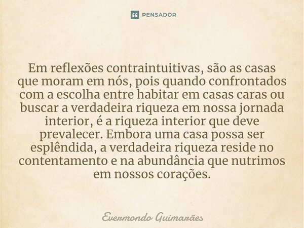 ⁠Em reflexões contraintuitivas, são as casas que moram em nós, pois quando confrontados com a escolha entre habitar em casas caras ou buscar a verdadeira riquez... Frase de Evermondo Guimarães.