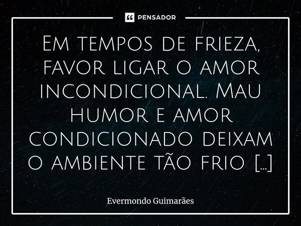 ⁠Em tempos de frieza, favor ligar o amor incondicional. Mau humor e amor condicionado deixam o ambiente tão frio quanto um ar condicionado, que só funciona sob ... Frase de Evermondo Guimarães.