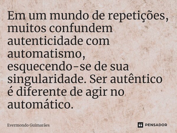 ⁠Em um mundo de repetições, muitos confundem autenticidade com automatismo, esquecendo-se de sua singularidade. Ser autêntico é diferente de agir no automático.... Frase de Evermondo Guimarães.