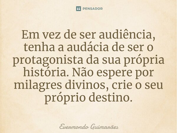 ⁠Em vez de ser audiência, tenha a audácia de ser o protagonista da sua própria história. Não espere por milagres divinos, crie o seu próprio destino.... Frase de Evermondo Guimarães.
