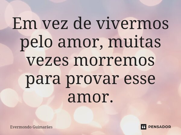 ⁠Em vez de vivermos pelo amor, muitas vezes morremos para provar esse amor.... Frase de Evermondo Guimarães.