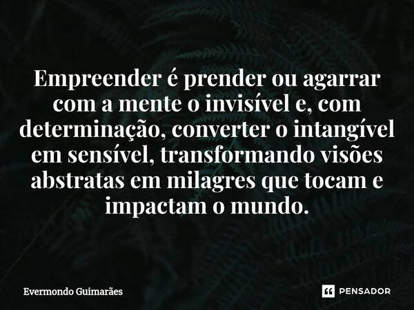 ⁠Empreender é prender ou agarrar com a mente o invisível e, com determinação, converter o intangível em sensível, transformando visões abstratas em milagres que... Frase de Evermondo Guimarães.