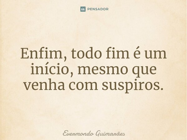 ⁠Enfim, todo fim é um início, mesmo que venha com suspiros.... Frase de Evermondo Guimarães.