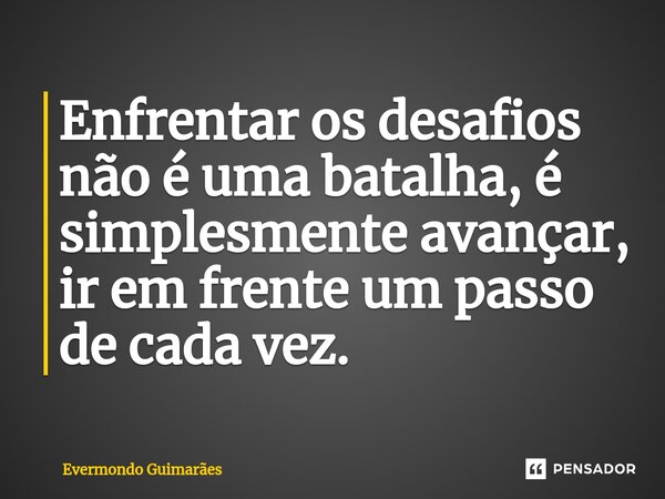 ⁠Enfrentar os desafios não é uma batalha, é simplesmente avançar, ir em frente um passo de cada vez.... Frase de Evermondo Guimarães.