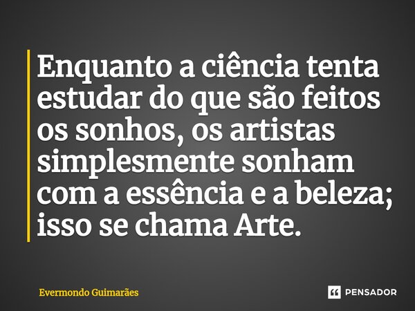 ⁠Enquanto a ciência tenta estudar do que são feitos os sonhos, os artistas simplesmente sonham com a essência e a beleza; isso se chama Arte.... Frase de Evermondo Guimarães.