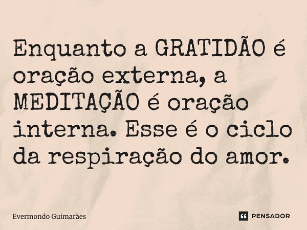 Enquanto a GRATIDÃO é oração externa, a MEDITAÇÃO é oração interna. Esse é o ciclo da respiração do amor.... Frase de Evermondo Guimarães.