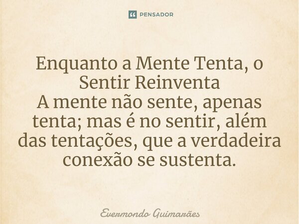 ⁠Enquanto a Mente Tenta, o Sentir Reinventa A mente não sente, apenas tenta; mas é no sentir, além das tentações, que a verdadeira conexão se sustenta.... Frase de Evermondo Guimarães.