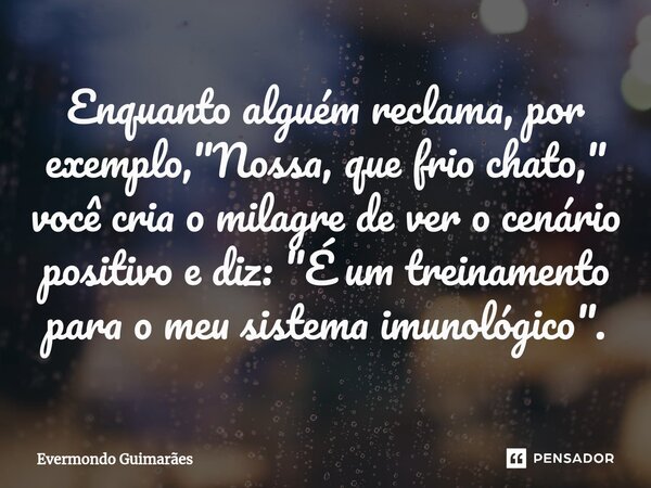 ⁠Enquanto alguém reclama, por exemplo, "Nossa, que frio chato," você cria o milagre de ver o cenário positivo e diz: "É um treinamento para o meu... Frase de Evermondo Guimarães.