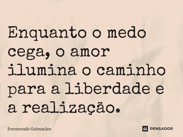 ⁠Enquanto o medo cega, o amor ilumina o caminho para a liberdade e a realização.... Frase de Evermondo Guimarães.