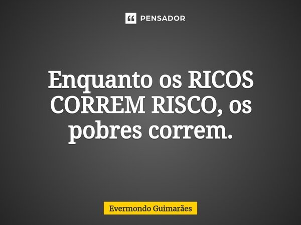 ⁠Enquanto os RICOS CORREM RISCO, os pobres correm.... Frase de Evermondo Guimarães.