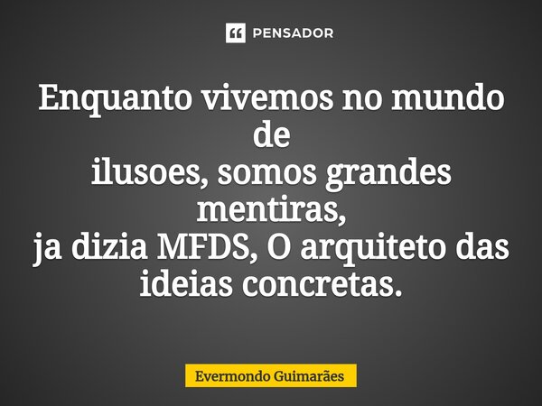 ⁠Enquanto vivemos no mundo de ilusoes, somos grandes mentiras, ja dizia MFDS, O arquiteto das ideias concretas.... Frase de Evermondo Guimarães.