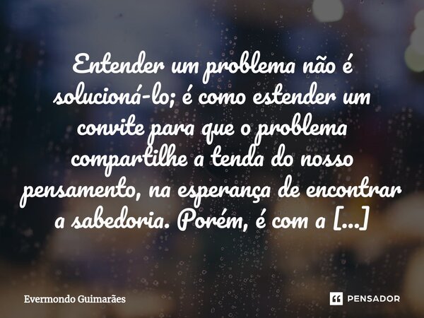 ⁠Entender um problema não é solucioná-lo; é como estender um convite para que o problema compartilhe a tenda do nosso pensamento, na esperança de encontrar a sa... Frase de Evermondo Guimarães.