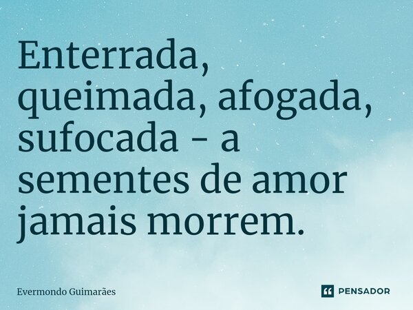 ⁠Enterrada, queimada, afogada, sufocada - a sementes de amor jamais morrem.... Frase de Evermondo Guimarães.