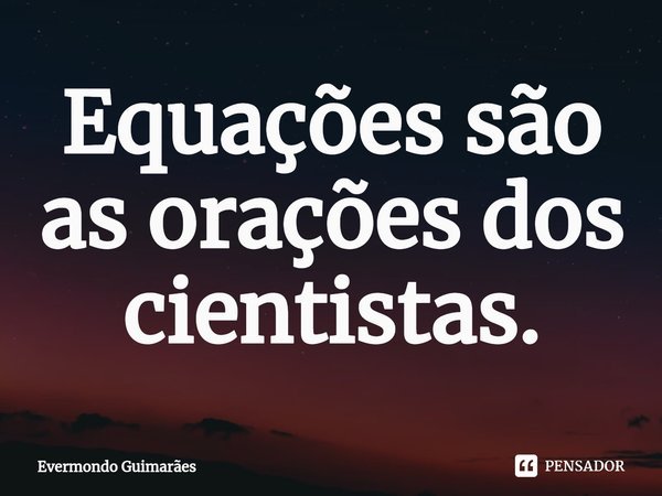 ⁠Equações são as orações dos cientistas.... Frase de Evermondo Guimarães.