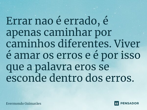 ⁠Errar nao é errado, é apenas caminhar por caminhos diferentes. Viver é amar os erros e é por isso que a palavra eros se esconde dentro dos erros.... Frase de Evermondo Guimarães.