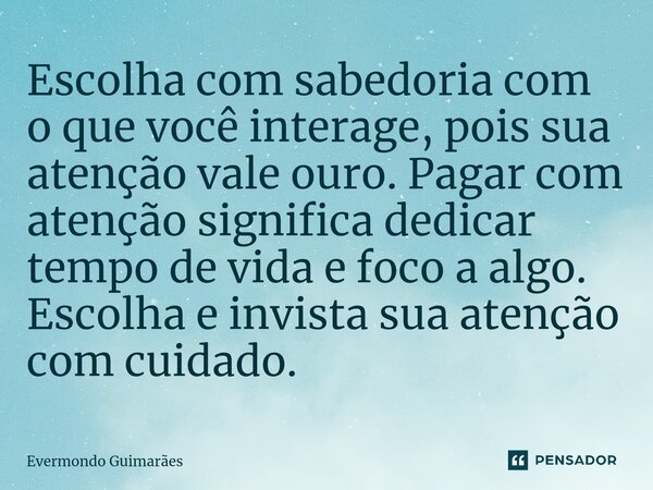 ⁠Escolha com sabedoria com o que você interage, pois sua atenção vale ouro. Pagar com atenção significa dedicar tempo de vida e foco a algo. Escolha e invista s... Frase de Evermondo Guimarães.